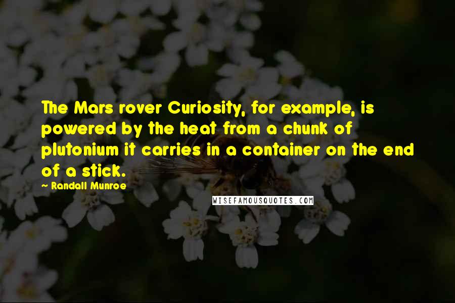 Randall Munroe Quotes: The Mars rover Curiosity, for example, is powered by the heat from a chunk of plutonium it carries in a container on the end of a stick.