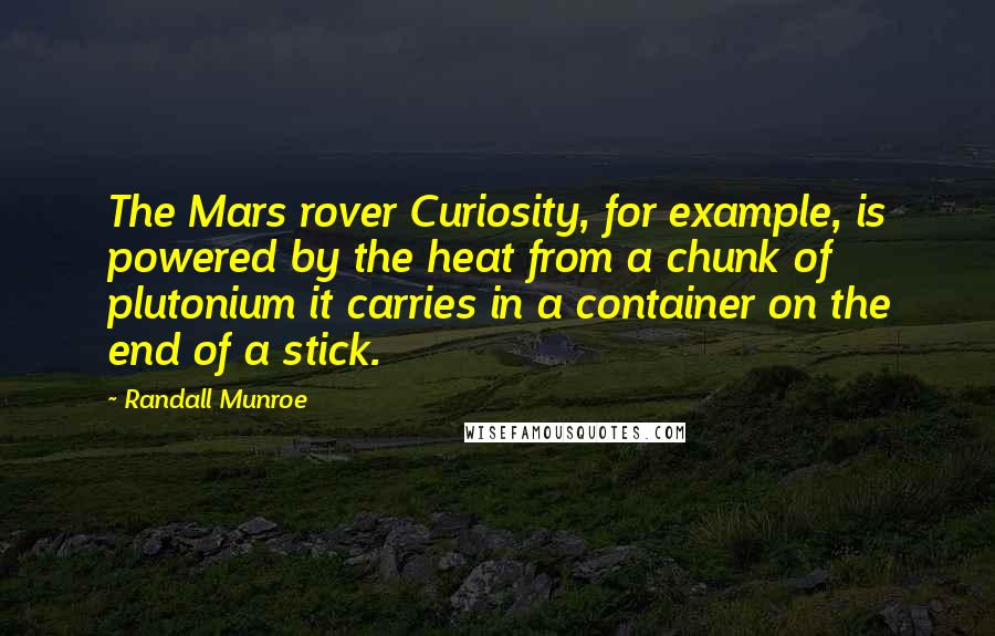 Randall Munroe Quotes: The Mars rover Curiosity, for example, is powered by the heat from a chunk of plutonium it carries in a container on the end of a stick.