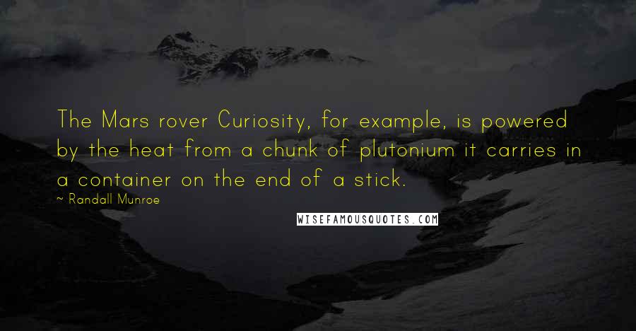 Randall Munroe Quotes: The Mars rover Curiosity, for example, is powered by the heat from a chunk of plutonium it carries in a container on the end of a stick.