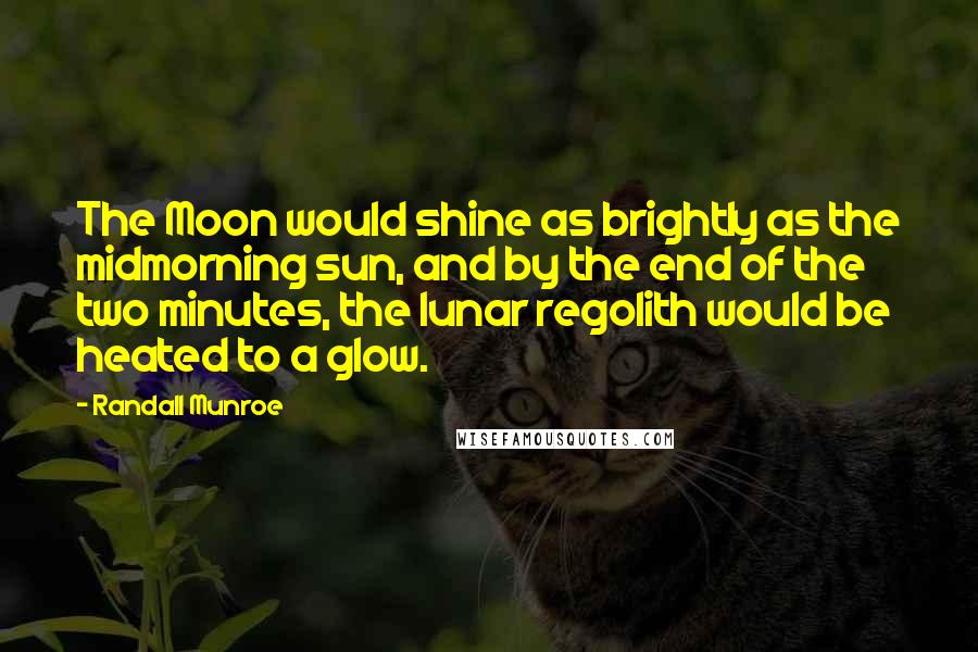 Randall Munroe Quotes: The Moon would shine as brightly as the midmorning sun, and by the end of the two minutes, the lunar regolith would be heated to a glow.