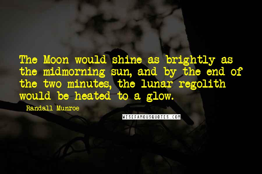 Randall Munroe Quotes: The Moon would shine as brightly as the midmorning sun, and by the end of the two minutes, the lunar regolith would be heated to a glow.