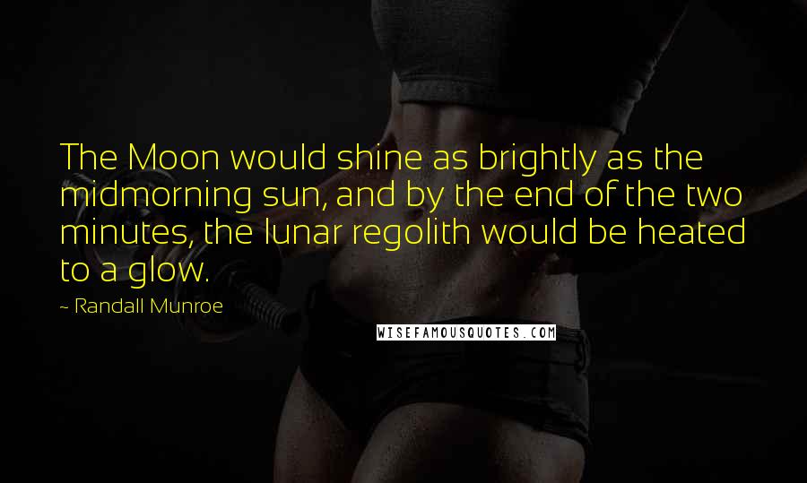 Randall Munroe Quotes: The Moon would shine as brightly as the midmorning sun, and by the end of the two minutes, the lunar regolith would be heated to a glow.