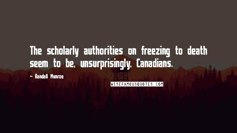 Randall Munroe Quotes: The scholarly authorities on freezing to death seem to be, unsurprisingly, Canadians.