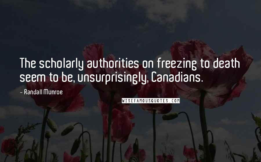 Randall Munroe Quotes: The scholarly authorities on freezing to death seem to be, unsurprisingly, Canadians.