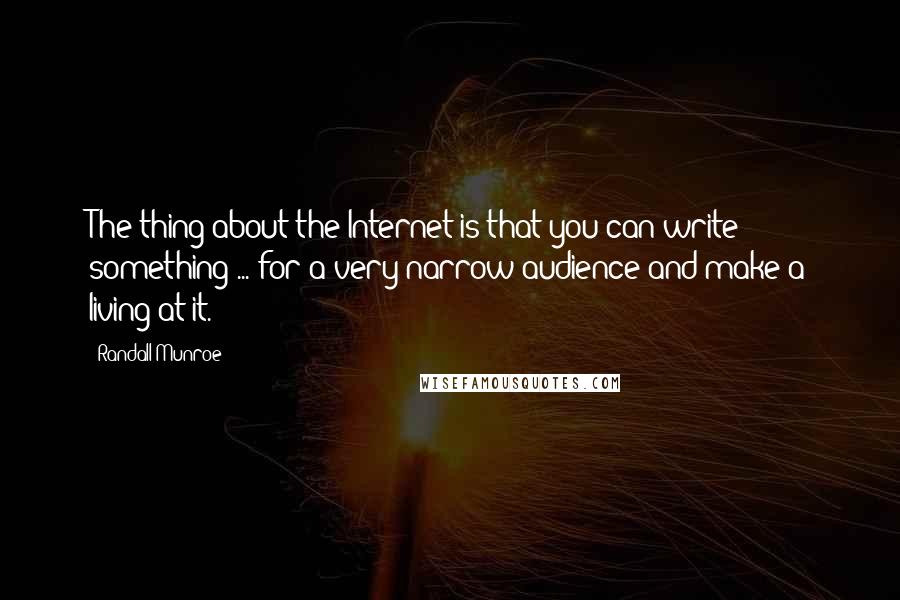 Randall Munroe Quotes: The thing about the Internet is that you can write something ... for a very narrow audience and make a living at it.