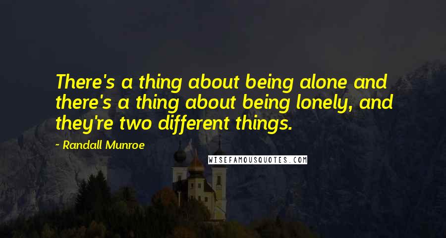 Randall Munroe Quotes: There's a thing about being alone and there's a thing about being lonely, and they're two different things.