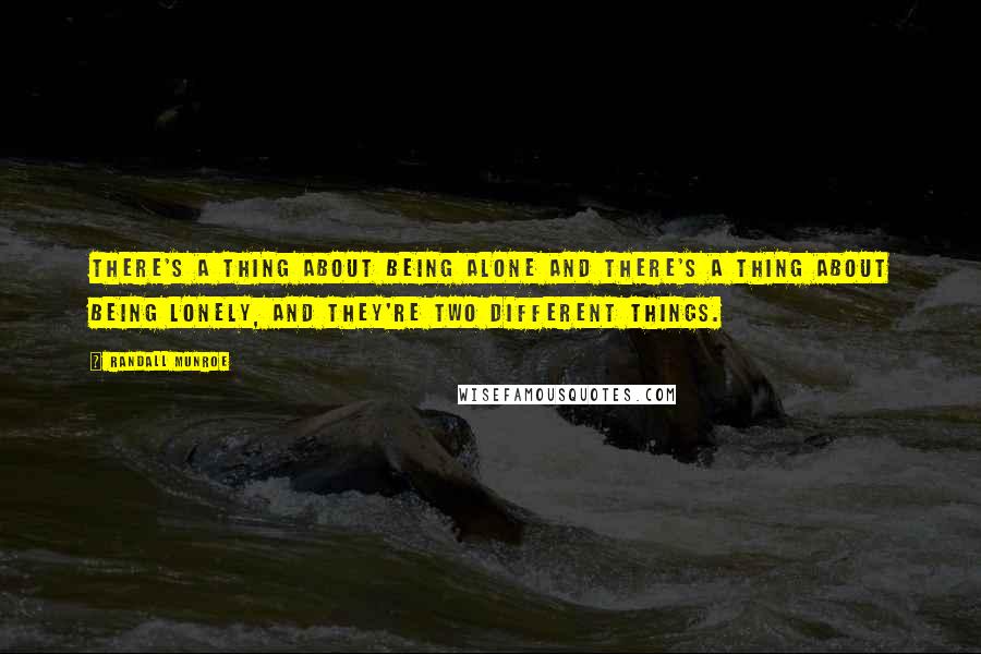 Randall Munroe Quotes: There's a thing about being alone and there's a thing about being lonely, and they're two different things.