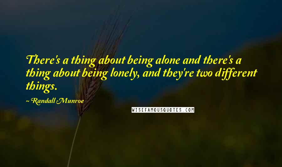 Randall Munroe Quotes: There's a thing about being alone and there's a thing about being lonely, and they're two different things.