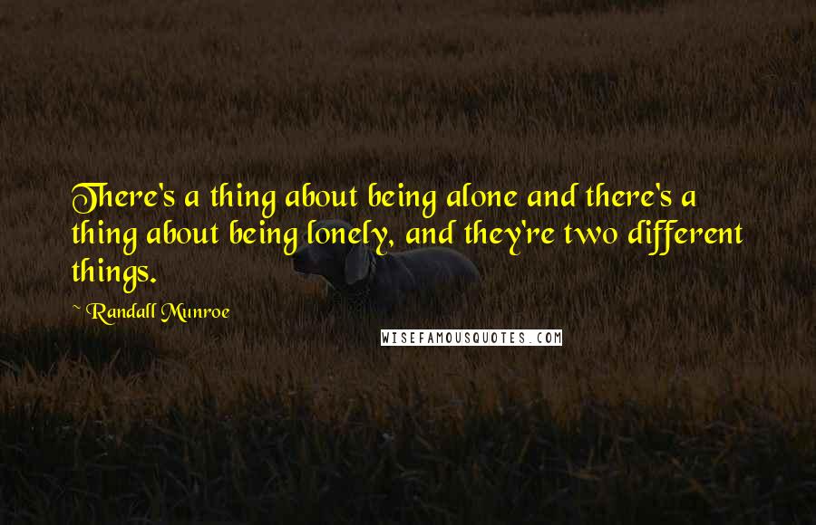 Randall Munroe Quotes: There's a thing about being alone and there's a thing about being lonely, and they're two different things.