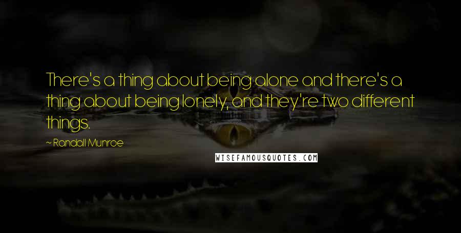 Randall Munroe Quotes: There's a thing about being alone and there's a thing about being lonely, and they're two different things.