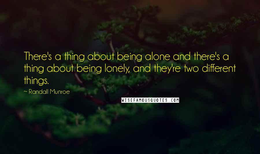 Randall Munroe Quotes: There's a thing about being alone and there's a thing about being lonely, and they're two different things.