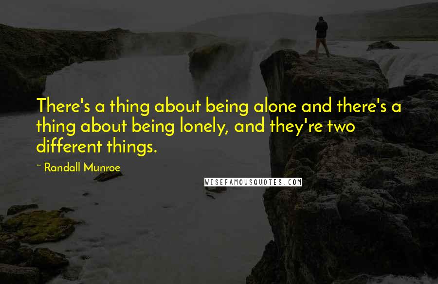 Randall Munroe Quotes: There's a thing about being alone and there's a thing about being lonely, and they're two different things.