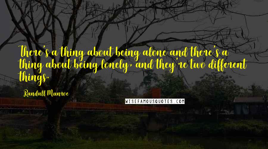 Randall Munroe Quotes: There's a thing about being alone and there's a thing about being lonely, and they're two different things.