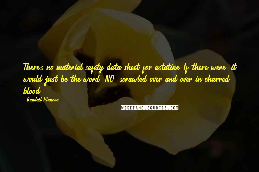Randall Munroe Quotes: There's no material safety data sheet for astatine. If there were, it would just be the word "NO" scrawled over and over in charred blood.