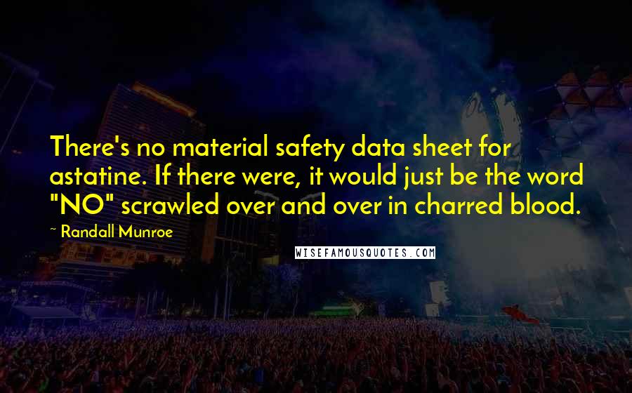 Randall Munroe Quotes: There's no material safety data sheet for astatine. If there were, it would just be the word "NO" scrawled over and over in charred blood.