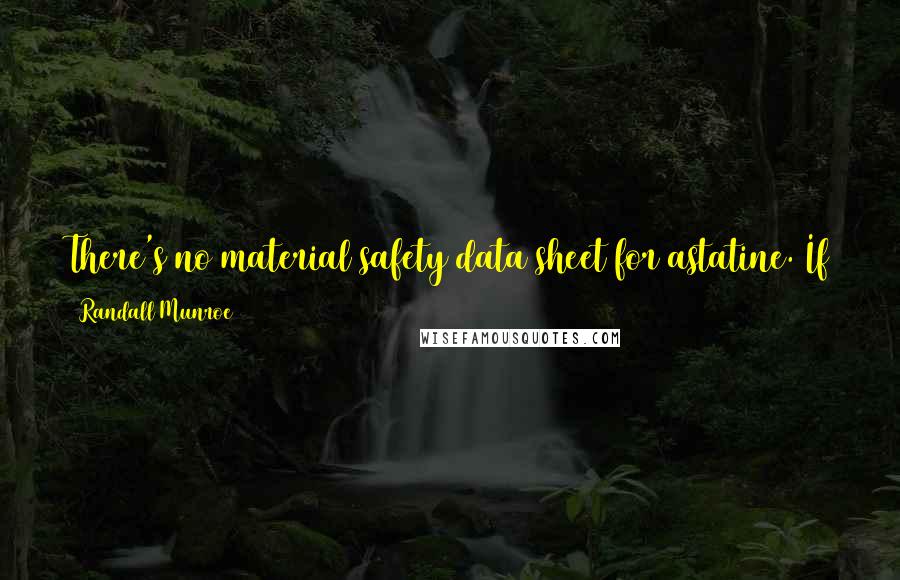 Randall Munroe Quotes: There's no material safety data sheet for astatine. If there were, it would just be the word "NO" scrawled over and over in charred blood.