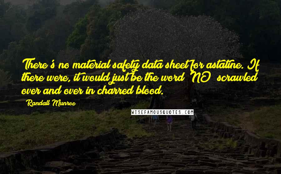 Randall Munroe Quotes: There's no material safety data sheet for astatine. If there were, it would just be the word "NO" scrawled over and over in charred blood.