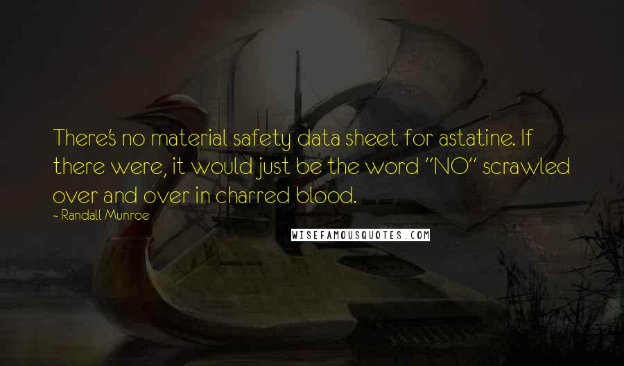 Randall Munroe Quotes: There's no material safety data sheet for astatine. If there were, it would just be the word "NO" scrawled over and over in charred blood.