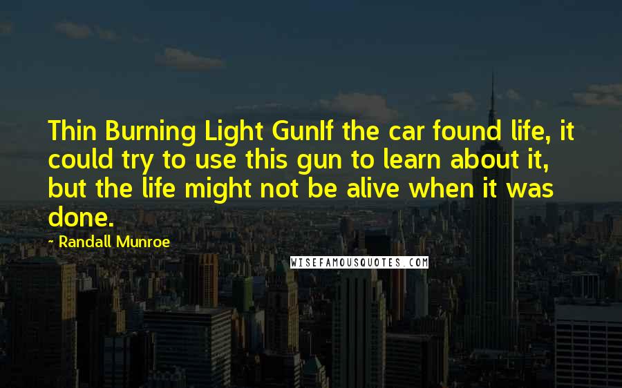 Randall Munroe Quotes: Thin Burning Light GunIf the car found life, it could try to use this gun to learn about it, but the life might not be alive when it was done.