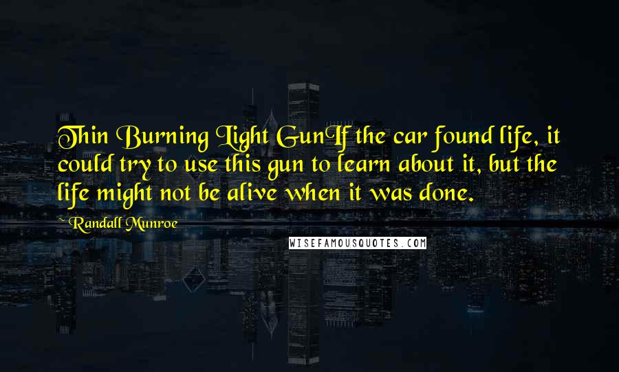 Randall Munroe Quotes: Thin Burning Light GunIf the car found life, it could try to use this gun to learn about it, but the life might not be alive when it was done.