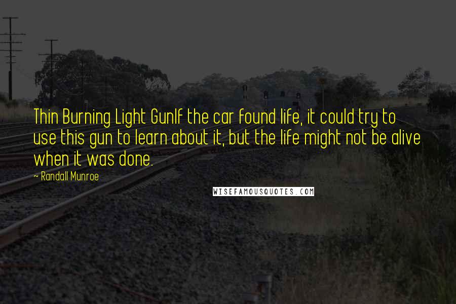 Randall Munroe Quotes: Thin Burning Light GunIf the car found life, it could try to use this gun to learn about it, but the life might not be alive when it was done.