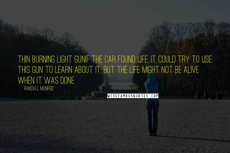 Randall Munroe Quotes: Thin Burning Light GunIf the car found life, it could try to use this gun to learn about it, but the life might not be alive when it was done.