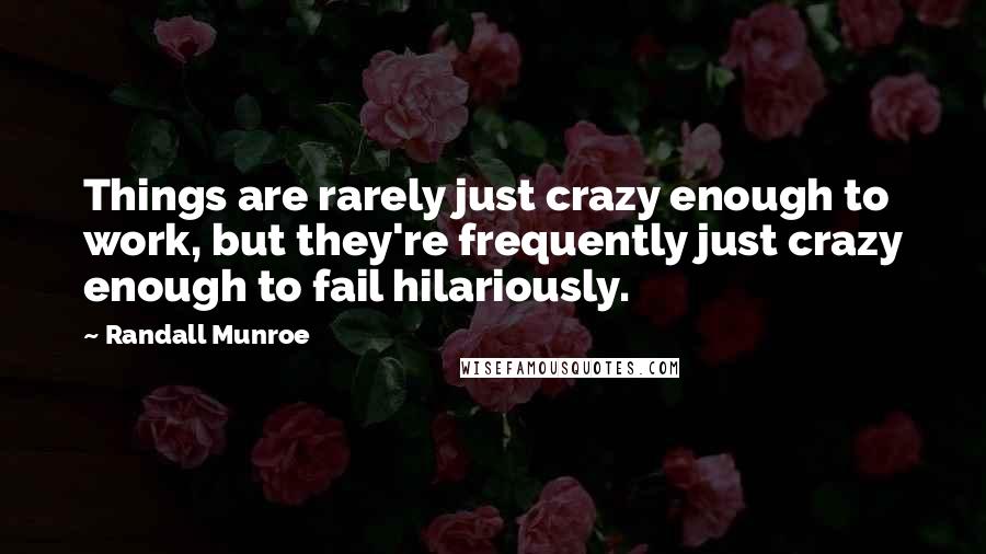 Randall Munroe Quotes: Things are rarely just crazy enough to work, but they're frequently just crazy enough to fail hilariously.