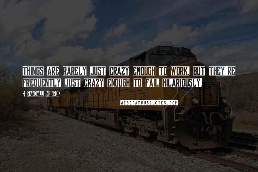 Randall Munroe Quotes: Things are rarely just crazy enough to work, but they're frequently just crazy enough to fail hilariously.