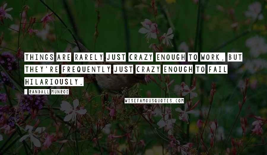 Randall Munroe Quotes: Things are rarely just crazy enough to work, but they're frequently just crazy enough to fail hilariously.