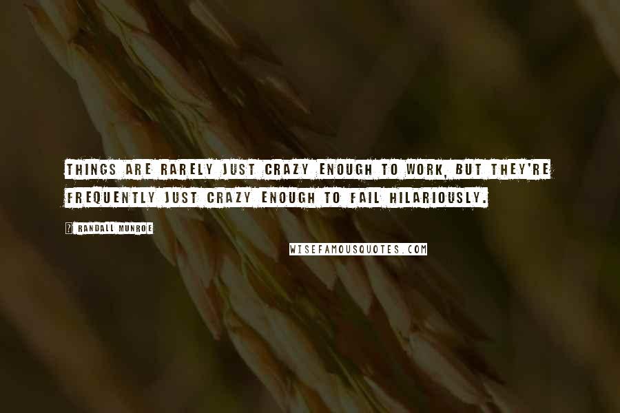 Randall Munroe Quotes: Things are rarely just crazy enough to work, but they're frequently just crazy enough to fail hilariously.