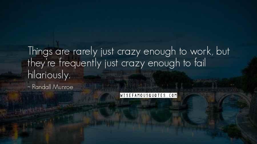 Randall Munroe Quotes: Things are rarely just crazy enough to work, but they're frequently just crazy enough to fail hilariously.