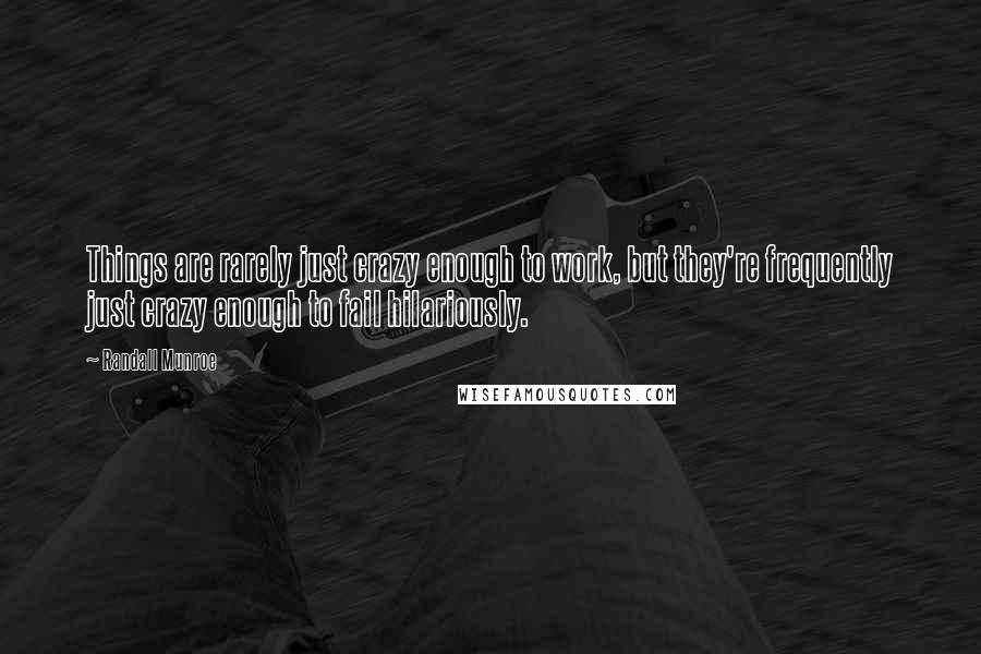 Randall Munroe Quotes: Things are rarely just crazy enough to work, but they're frequently just crazy enough to fail hilariously.