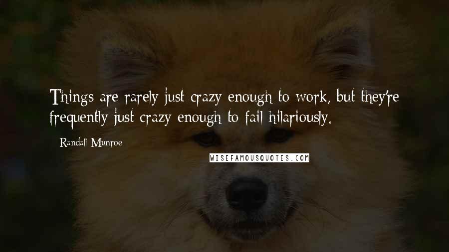 Randall Munroe Quotes: Things are rarely just crazy enough to work, but they're frequently just crazy enough to fail hilariously.