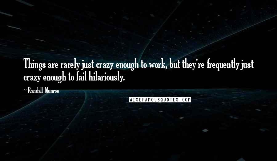 Randall Munroe Quotes: Things are rarely just crazy enough to work, but they're frequently just crazy enough to fail hilariously.