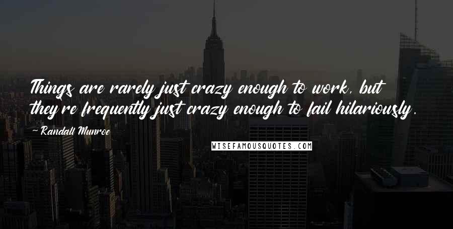 Randall Munroe Quotes: Things are rarely just crazy enough to work, but they're frequently just crazy enough to fail hilariously.