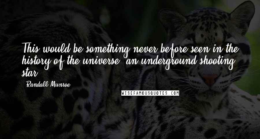 Randall Munroe Quotes: This would be something never before seen in the history of the universe: an underground shooting star.