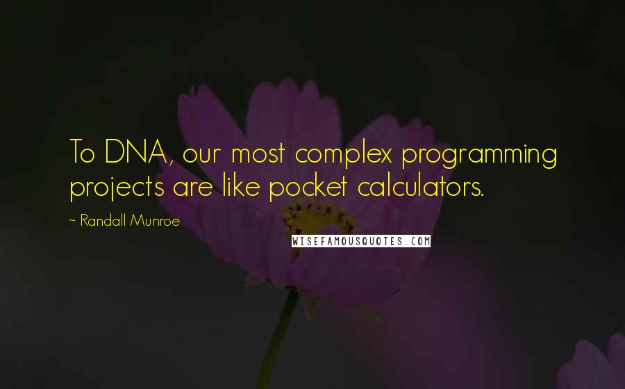 Randall Munroe Quotes: To DNA, our most complex programming projects are like pocket calculators.