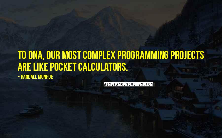 Randall Munroe Quotes: To DNA, our most complex programming projects are like pocket calculators.