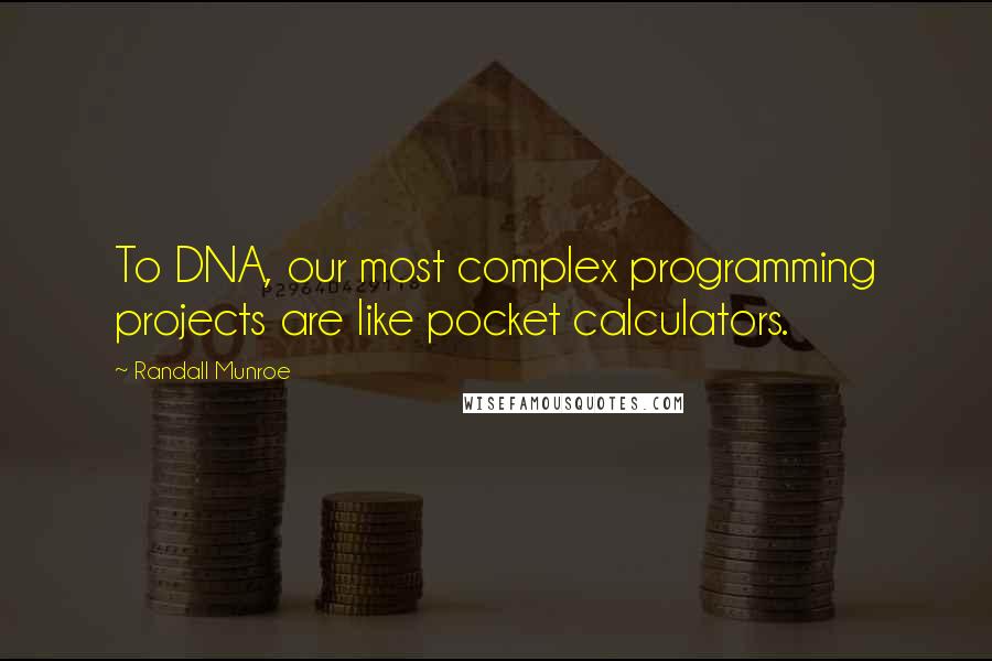 Randall Munroe Quotes: To DNA, our most complex programming projects are like pocket calculators.