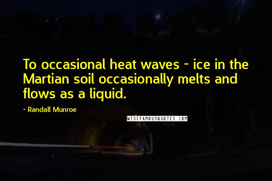 Randall Munroe Quotes: To occasional heat waves - ice in the Martian soil occasionally melts and flows as a liquid.