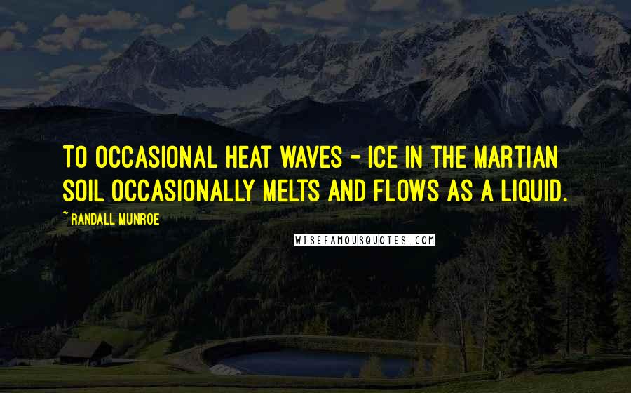 Randall Munroe Quotes: To occasional heat waves - ice in the Martian soil occasionally melts and flows as a liquid.