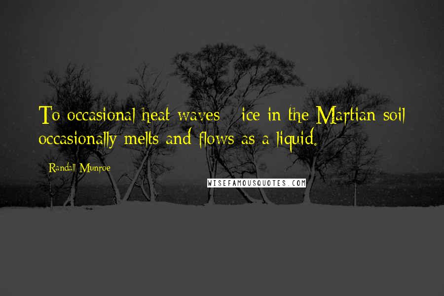 Randall Munroe Quotes: To occasional heat waves - ice in the Martian soil occasionally melts and flows as a liquid.