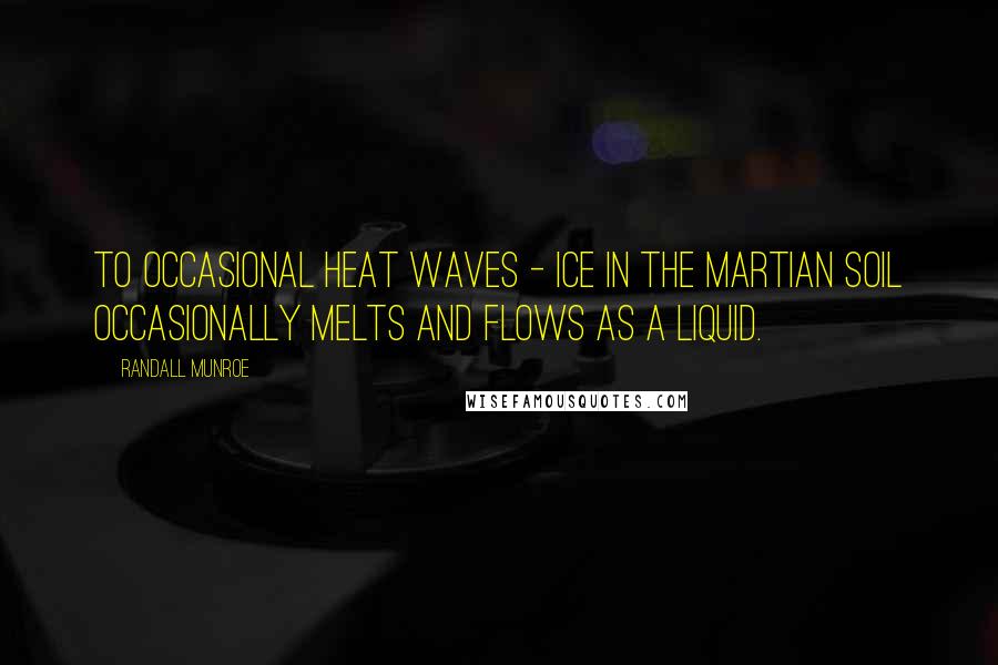 Randall Munroe Quotes: To occasional heat waves - ice in the Martian soil occasionally melts and flows as a liquid.