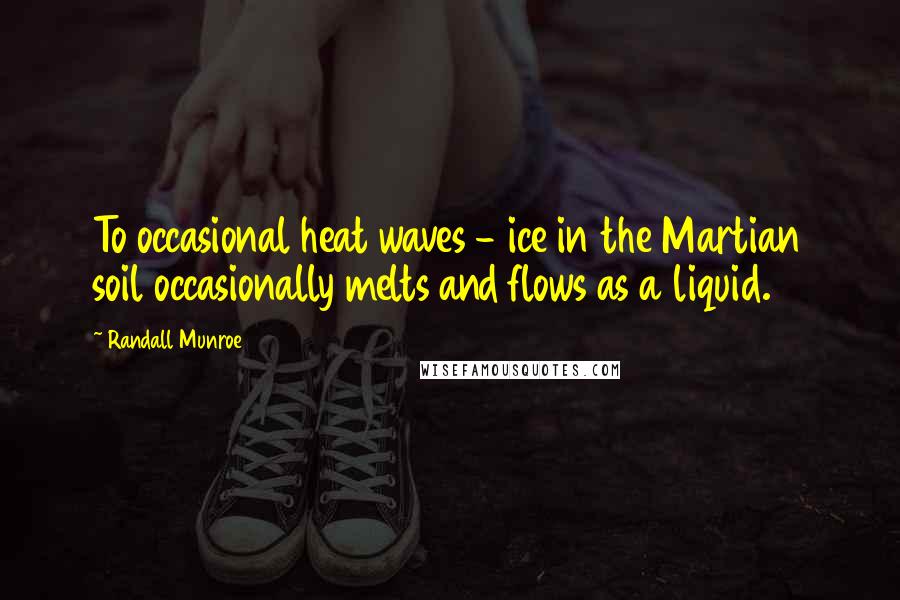 Randall Munroe Quotes: To occasional heat waves - ice in the Martian soil occasionally melts and flows as a liquid.