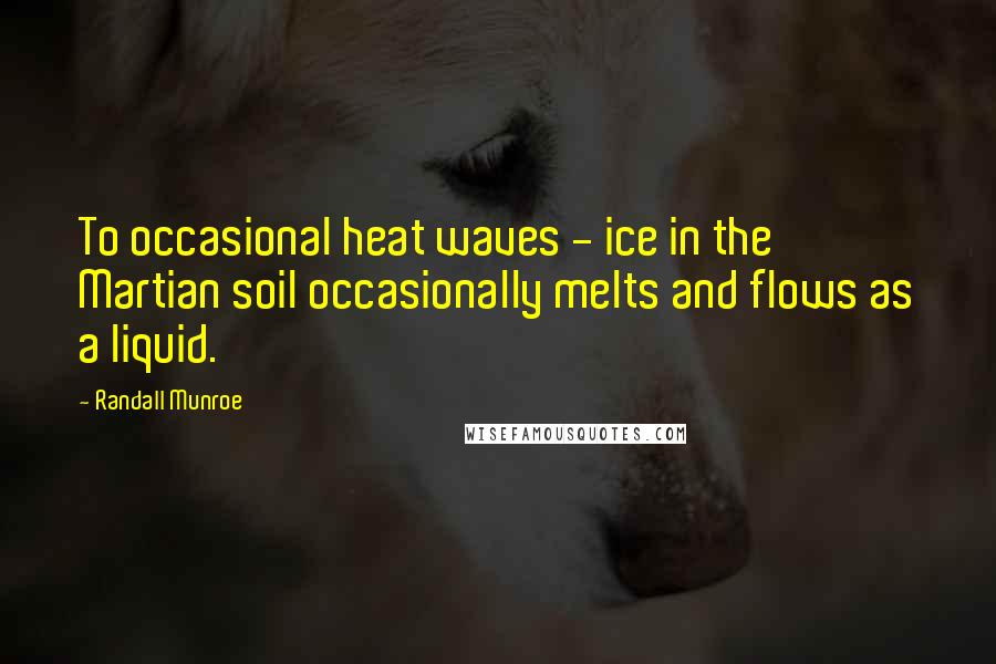 Randall Munroe Quotes: To occasional heat waves - ice in the Martian soil occasionally melts and flows as a liquid.