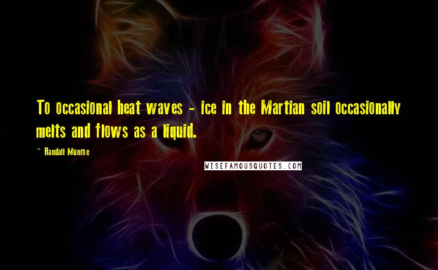 Randall Munroe Quotes: To occasional heat waves - ice in the Martian soil occasionally melts and flows as a liquid.