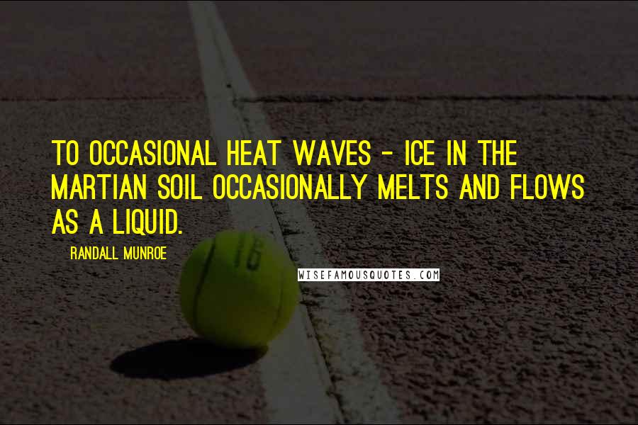 Randall Munroe Quotes: To occasional heat waves - ice in the Martian soil occasionally melts and flows as a liquid.