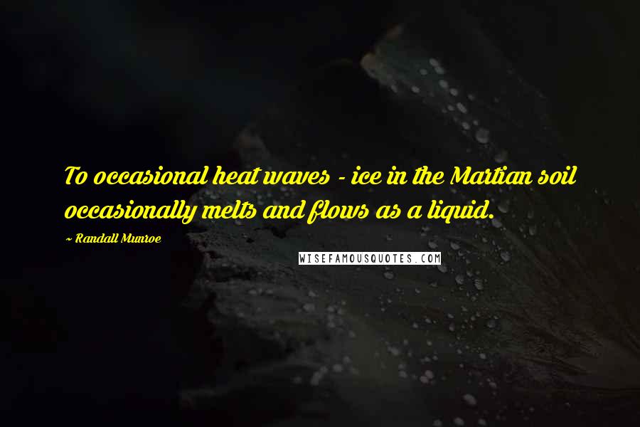 Randall Munroe Quotes: To occasional heat waves - ice in the Martian soil occasionally melts and flows as a liquid.