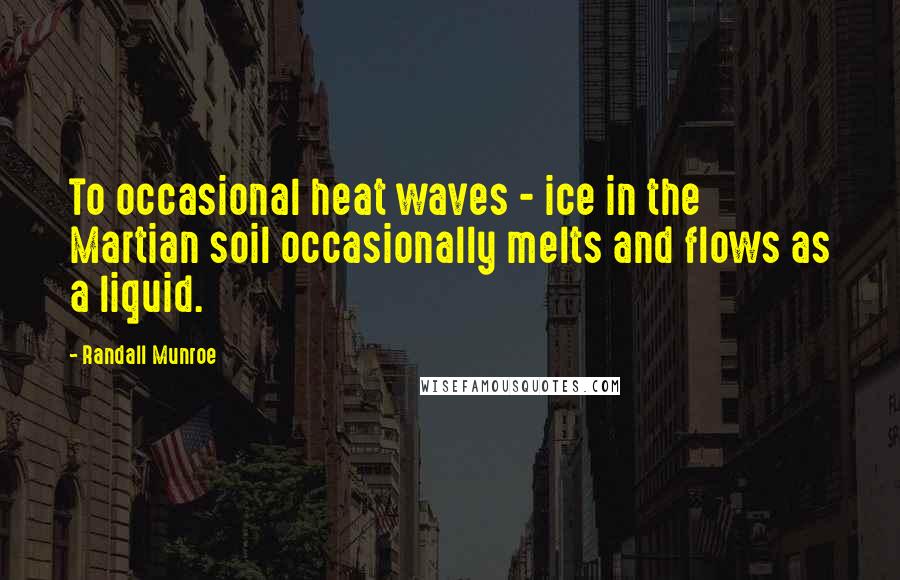 Randall Munroe Quotes: To occasional heat waves - ice in the Martian soil occasionally melts and flows as a liquid.