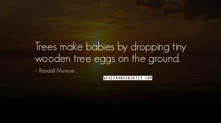 Randall Munroe Quotes: Trees make babies by dropping tiny wooden tree eggs on the ground.